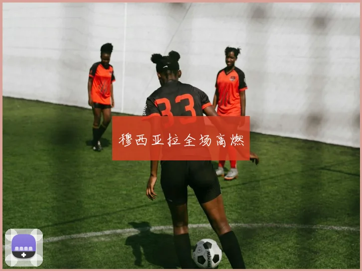 穆西亚拉全场高燃