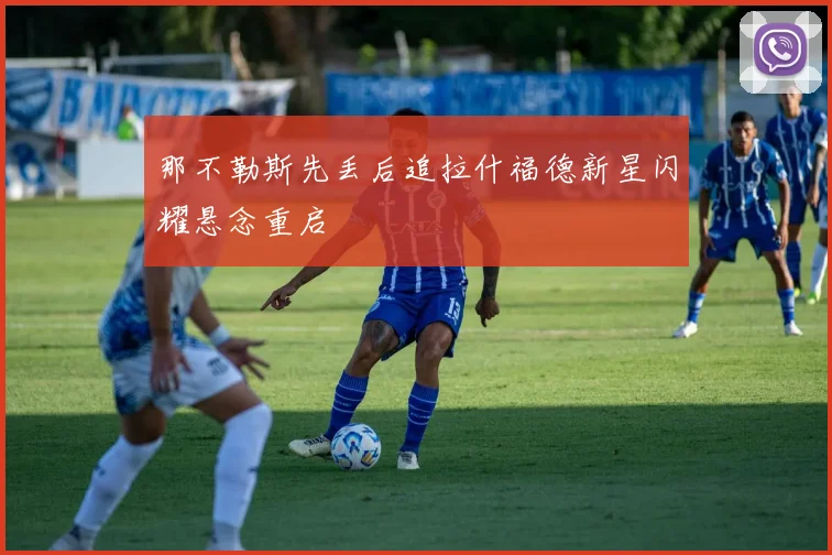 那不勒斯先丢后追拉什福德新星闪耀悬念重启