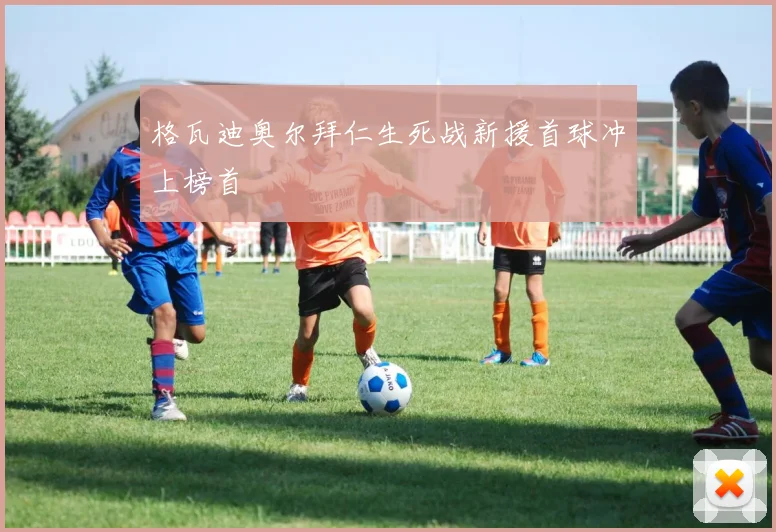格瓦迪奥尔拜仁生死战新援首球冲上榜首