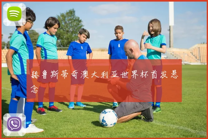 赫鲁斯蒂奇澳大利亚世界杯首发悬念