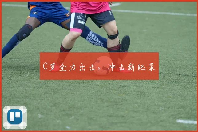 C罗全力出击，冲击新纪录