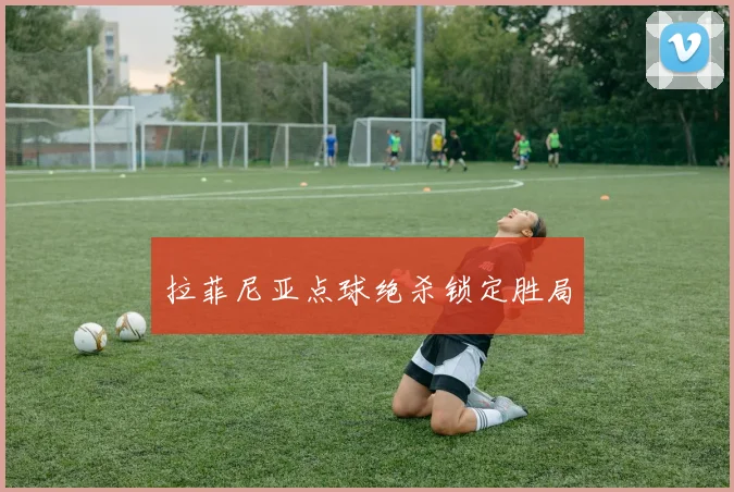 拉菲尼亚点球绝杀锁定胜局