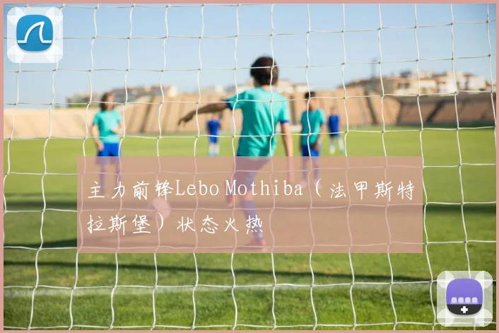 主力前锋Lebo Mothiba（法甲斯特拉斯堡）状态火热