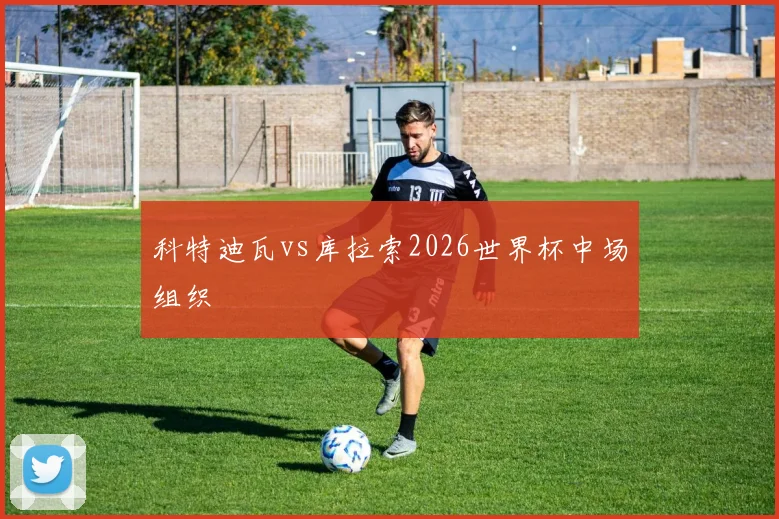 科特迪瓦vs库拉索2026世界杯中场组织