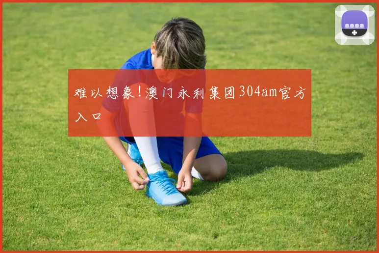 难以想象!澳门永利集团304am官方入口