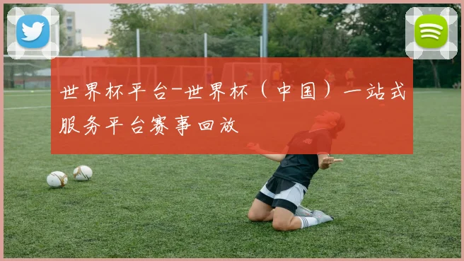世界杯平台-世界杯（中国）一站式服务平台赛事回放