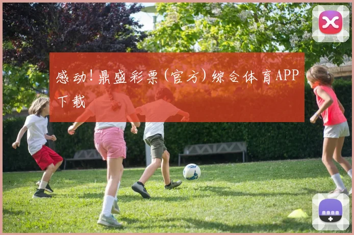 感动!鼎盛彩票(官方)综合体育APP下载