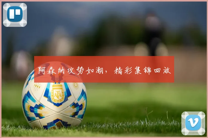阿森纳攻势如潮,精彩集锦回放