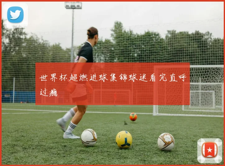 世界杯超燃进球集锦球迷看完直呼过瘾