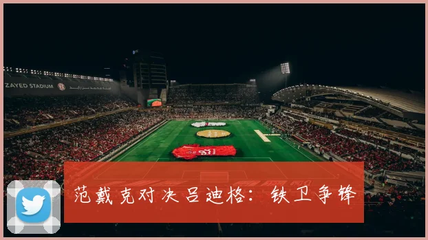 范戴克对决吕迪格：铁卫争锋