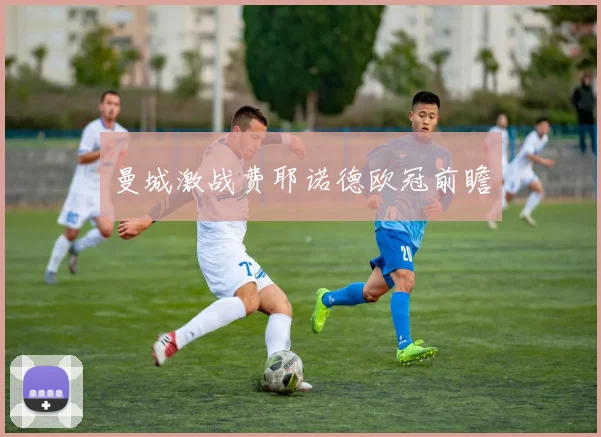 曼城激战费耶诺德欧冠前瞻