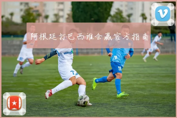 阿根廷打巴西谁会赢官方指南