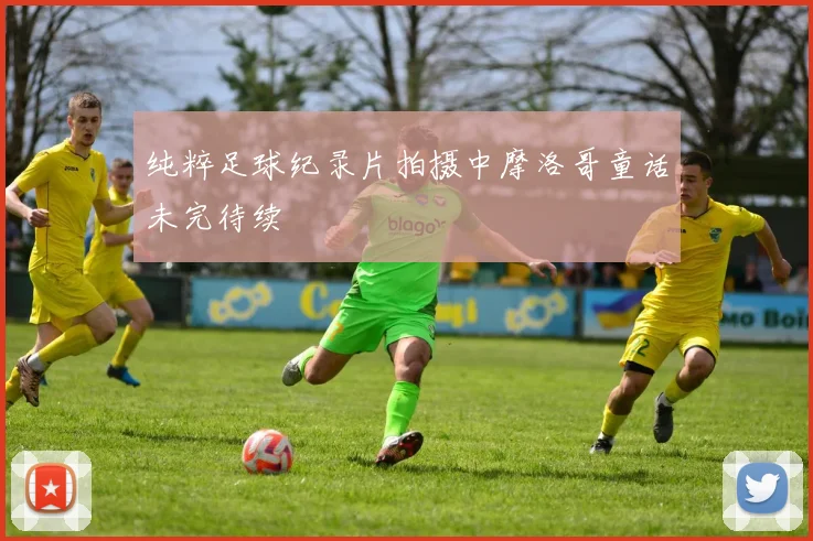 纯粹足球纪录片拍摄中摩洛哥童话未完待续