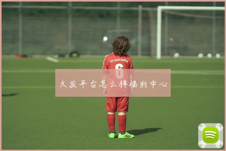 久发平台怎么样福利中心