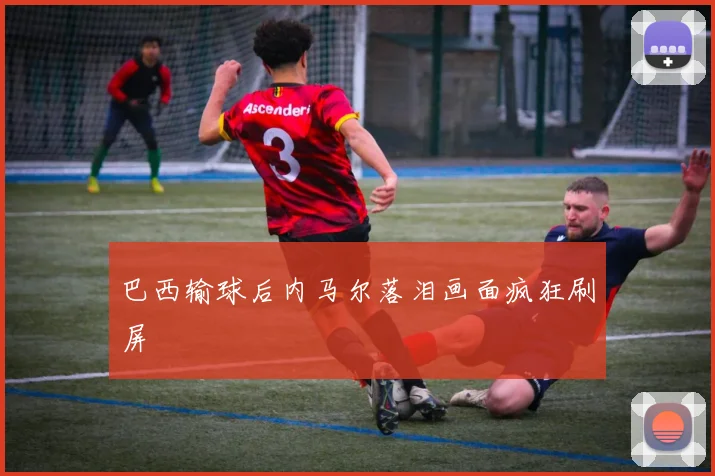 巴西输球后内马尔落泪画面疯狂刷屏