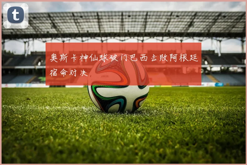 奥斯卡神仙球破门巴西击败阿根廷宿命对决