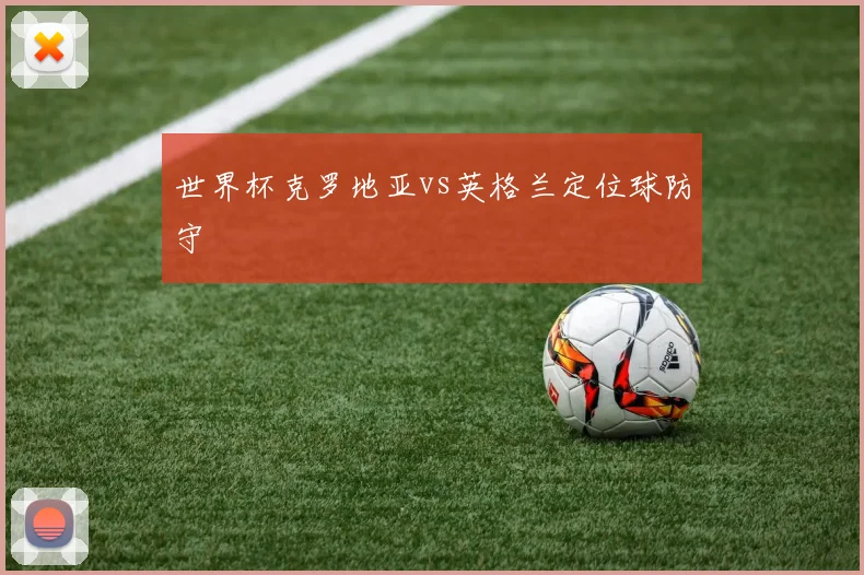 世界杯克罗地亚vs英格兰定位球防守