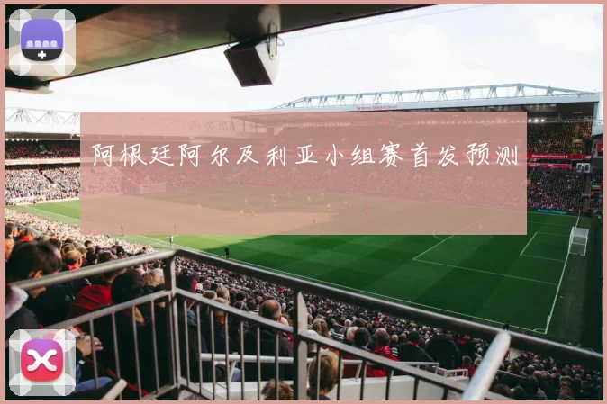 阿根廷阿尔及利亚小组赛首发预测