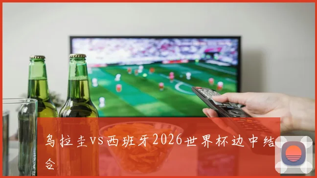 乌拉圭vs西班牙2026世界杯边中结合