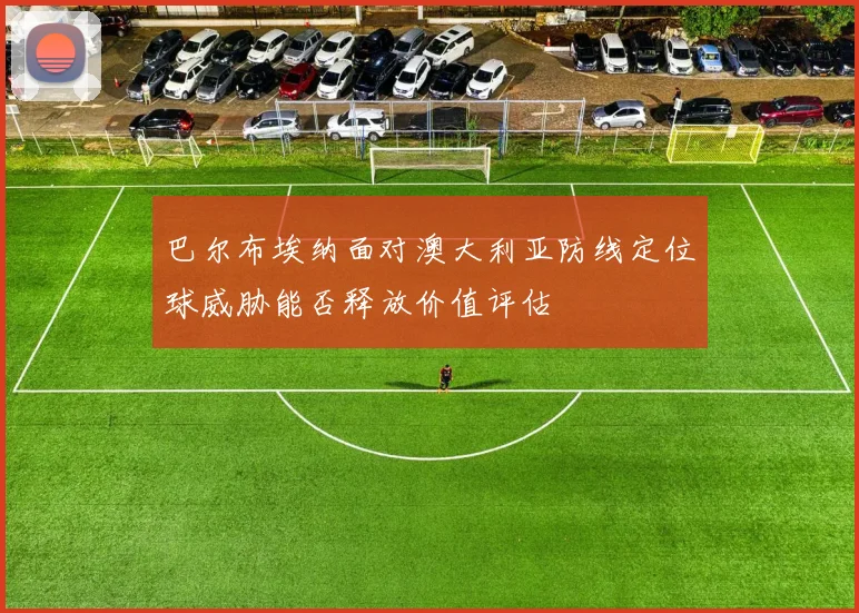 巴尔布埃纳面对澳大利亚防线定位球威胁能否释放价值评估