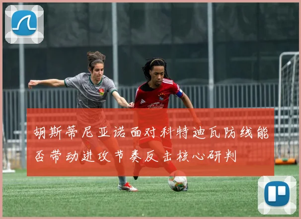 胡斯蒂尼亚诺面对科特迪瓦防线能否带动进攻节奏反击核心研判