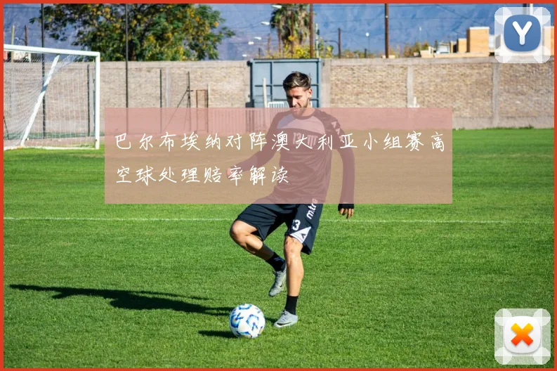 巴尔布埃纳对阵澳大利亚小组赛高空球处理赔率解读