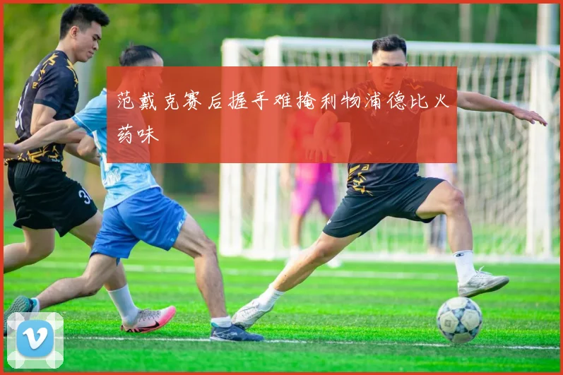 范戴克赛后握手难掩利物浦德比火药味