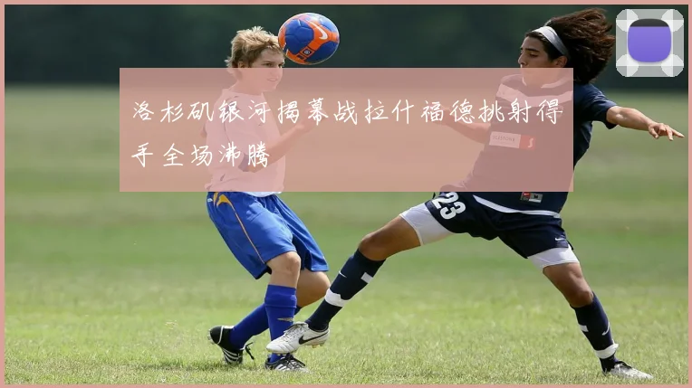 洛杉矶银河揭幕战拉什福德挑射得手全场沸腾