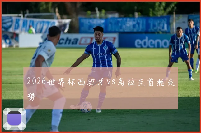 2026世界杯西班牙vs乌拉圭首轮走势