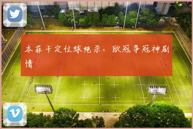本菲卡定位球绝杀,欧冠争冠神剧情