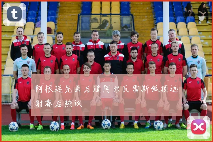 阿根廷先丢后追阿尔瓦雷斯弧顶远射赛后热议
