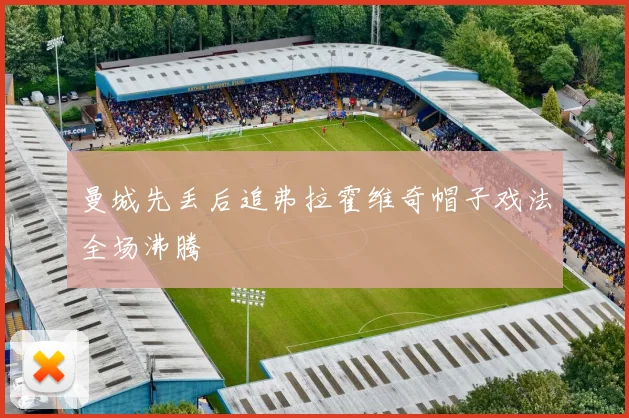 曼城先丢后追弗拉霍维奇帽子戏法全场沸腾
