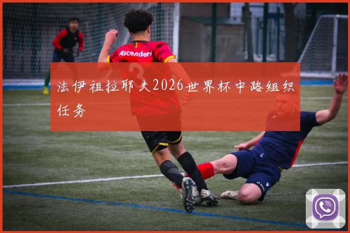 法伊祖拉耶夫2026世界杯中路组织任务