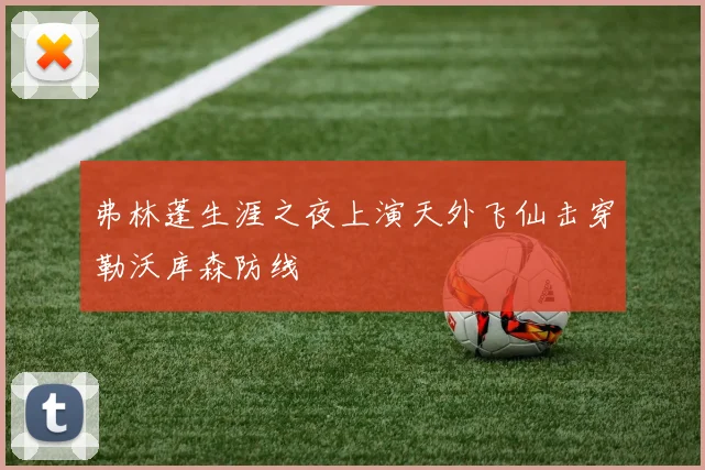 弗林蓬生涯之夜上演天外飞仙击穿勒沃库森防线
