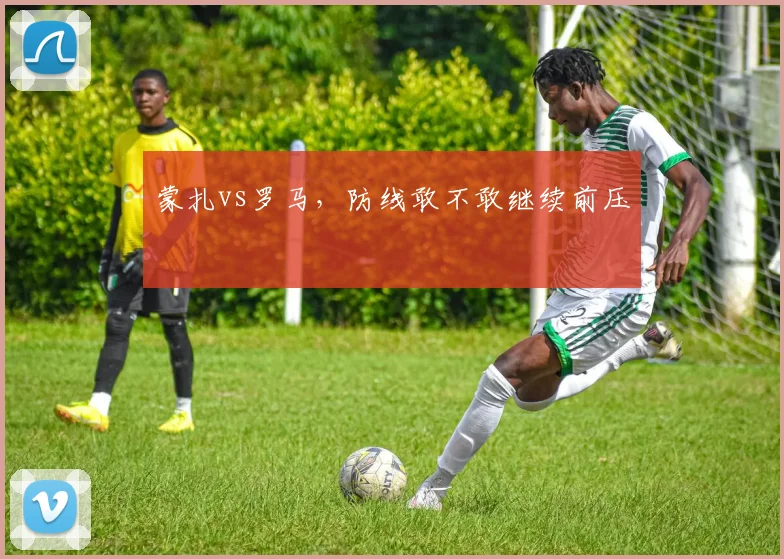 蒙扎vs罗马,防线敢不敢继续前压
