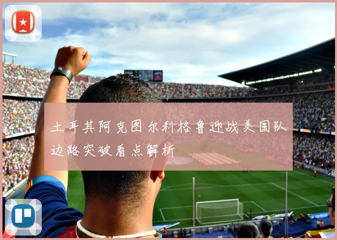 土耳其阿克图尔科格鲁迎战美国队边路突破看点解析