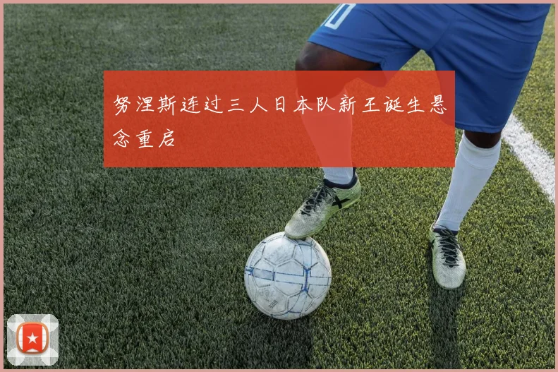 努涅斯连过三人日本队新王诞生悬念重启
