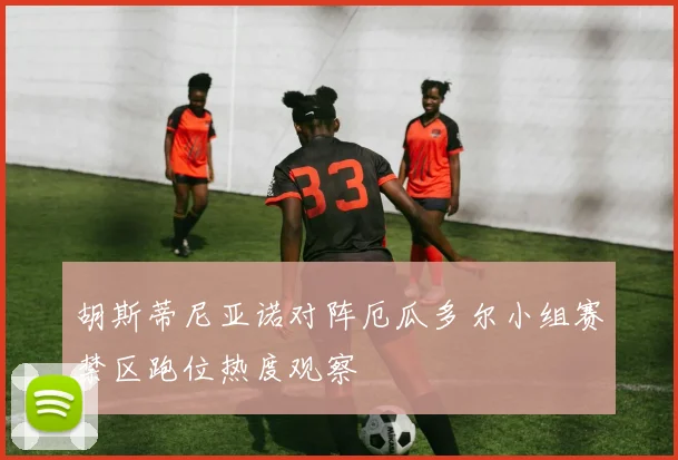 胡斯蒂尼亚诺对阵厄瓜多尔小组赛禁区跑位热度观察