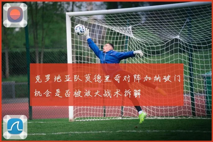 克罗地亚队莫德里奇对阵加纳破门机会是否被放大战术拆解