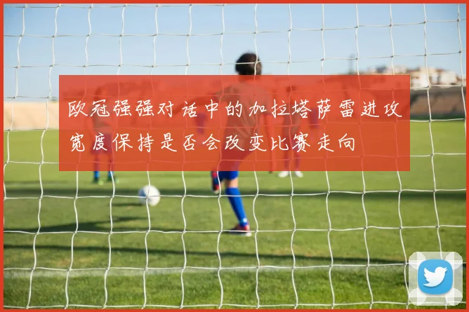欧冠强强对话中的加拉塔萨雷进攻宽度保持是否会改变比赛走向