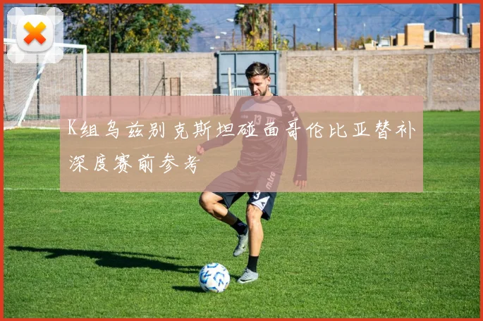 K组乌兹别克斯坦碰面哥伦比亚替补深度赛前参考