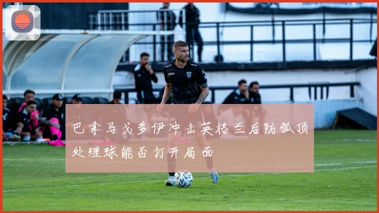 巴拿马戈多伊冲击英格兰后防弧顶处理球能否打开局面