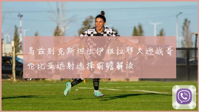 乌兹别克斯坦法伊祖拉耶夫迎战哥伦比亚远射选择前瞻解读