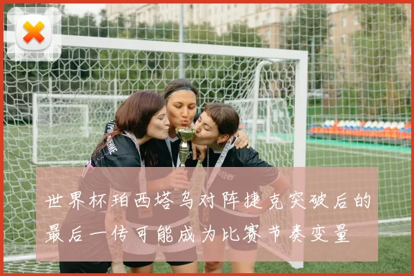 世界杯珀西塔乌对阵捷克突破后的最后一传可能成为比赛节奏变量