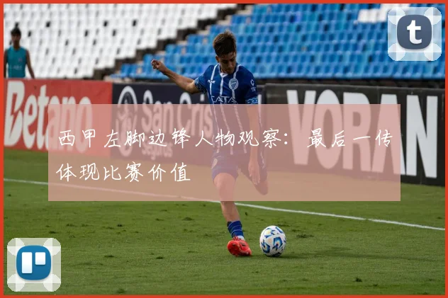西甲左脚边锋人物观察：最后一传体现比赛价值