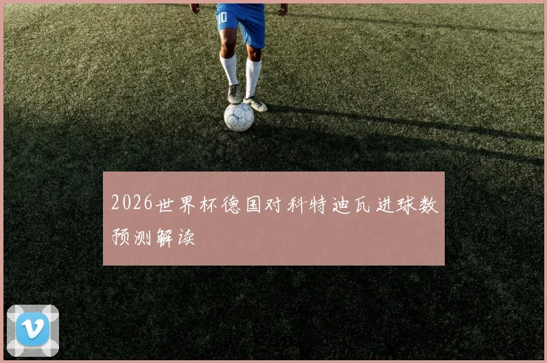 2026世界杯德国对科特迪瓦进球数预测解读