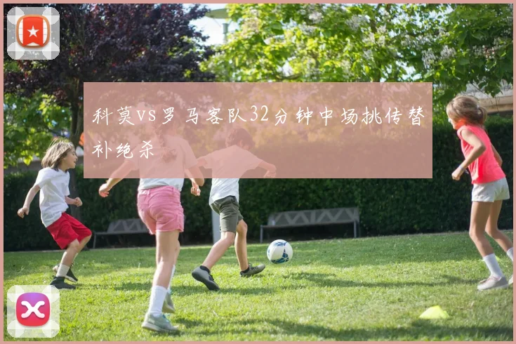 科莫vs罗马客队32分钟中场挑传替补绝杀