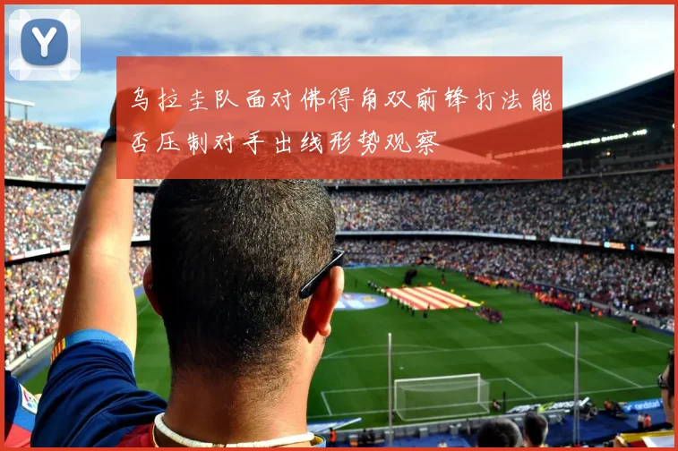 乌拉圭队面对佛得角双前锋打法能否压制对手出线形势观察