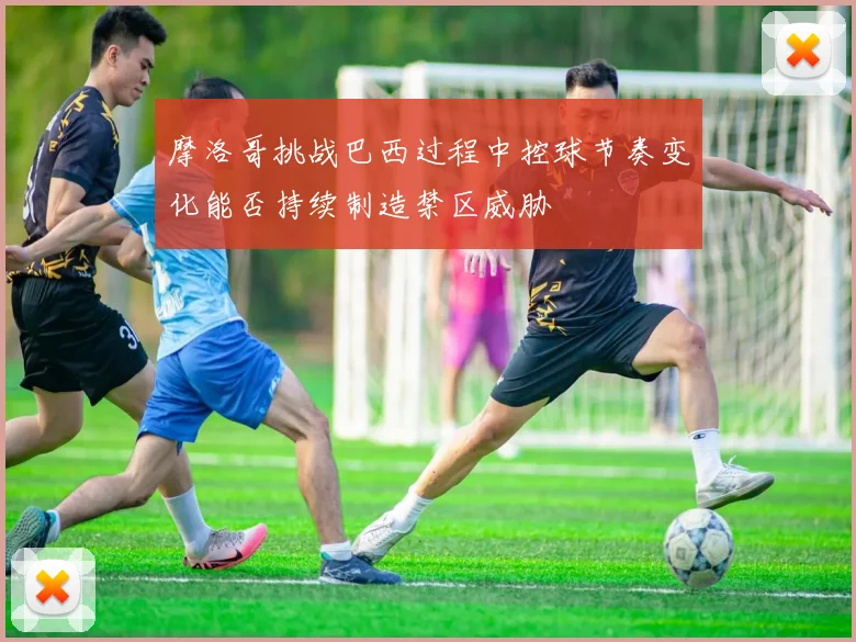 摩洛哥挑战巴西过程中控球节奏变化能否持续制造禁区威胁