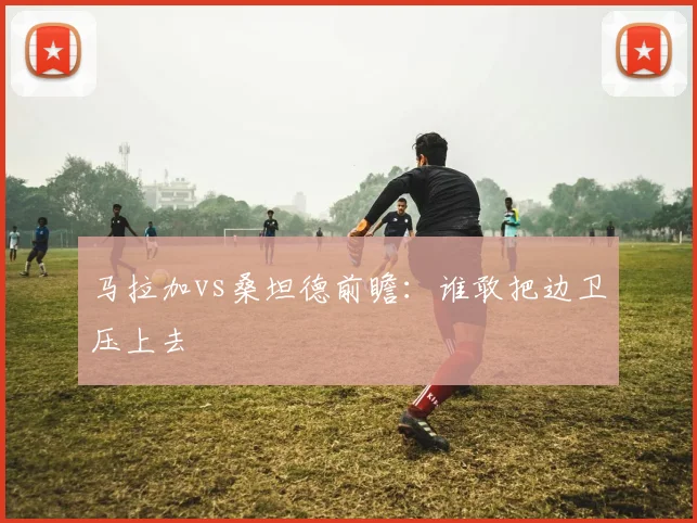 马拉加vs桑坦德前瞻:谁敢把边卫压上去